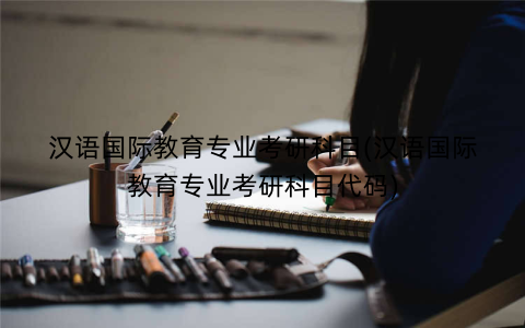 汉语国际教育专业考研科目(汉语国际教育专业考研科目代码)