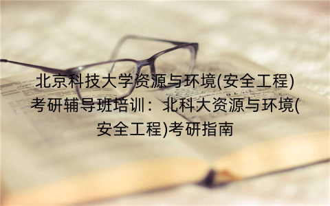 北京科技大学资源与环境(安全工程)考研辅导班培训：北科大资源与环境(安全工程)考研指南