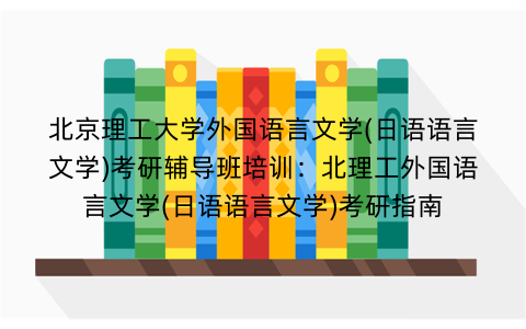 北京理工大学外国语言文学(日语语言文学)考研辅导班培训：北理工外国语言文学(日语语言文学)考研指南
