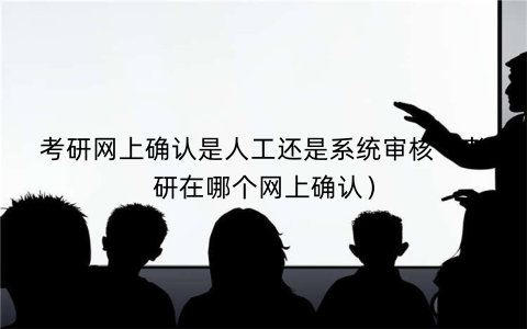 考研网上确认是人工还是系统审核（考研在哪个网上确认）