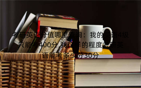 考研英语分值哪里查询：我的英语4级只能考400分,我这样的程度考研英语能考多少分30分