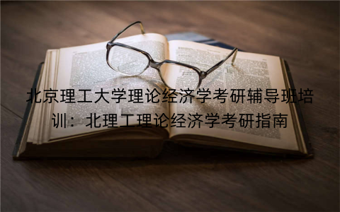北京理工大学理论经济学考研辅导班培训：北理工理论经济学考研指南