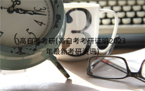 高自考考研(高自考考研证明2023年最新考研资讯)