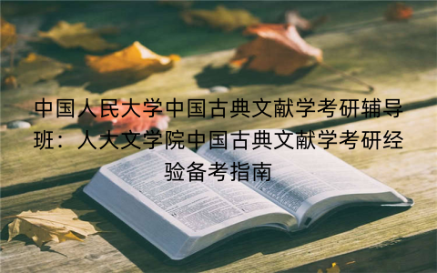 中国人民大学中国古典文献学考研辅导班：人大文学院中国古典文献学考研经验备考指南