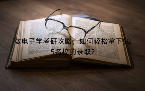 微电子学考研攻略，如何轻松拿下985名校的录取？