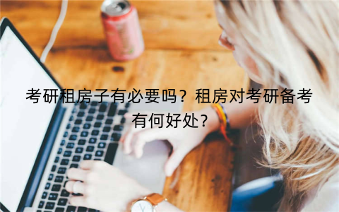 考研租房子有必要吗？租房对考研备考有何好处？