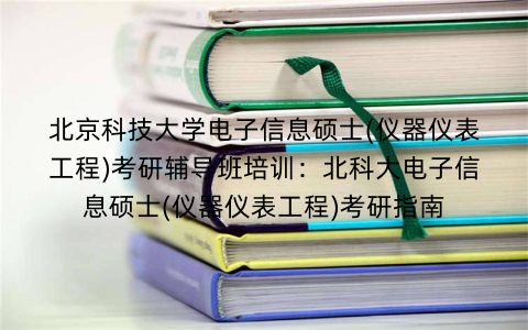 北京科技大学电子信息硕士(仪器仪表工程)考研辅导班培训：北科大电子信息硕士(仪器仪表工程)考研指南