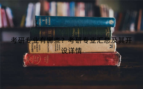 考研专业有哪些？考研专业汇总及其开设详情