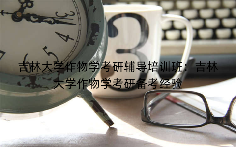 吉林大学作物学考研辅导培训班：吉林大学作物学考研备考经验