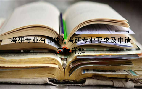 考研专业有哪些？考研专业要求及申请流程详解