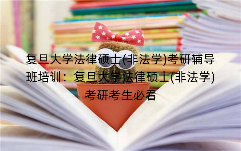 复旦大学法律硕士(非法学)考研辅导班培训：复旦大学法律硕士(非法学)考研考生必看