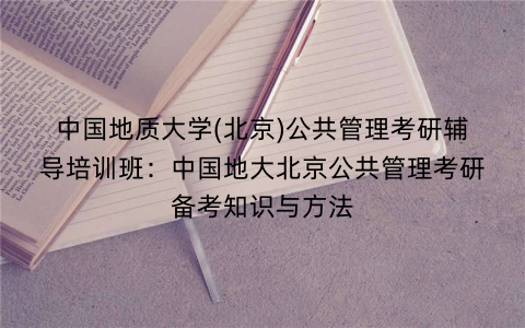 中国地质大学(北京)公共管理考研辅导培训班：中国地大北京公共管理考研备考知识与方法