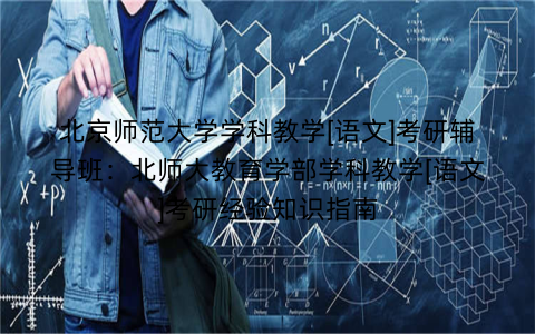 北京师范大学学科教学[语文]考研辅导班：北师大教育学部学科教学[语文]考研经验知识指南