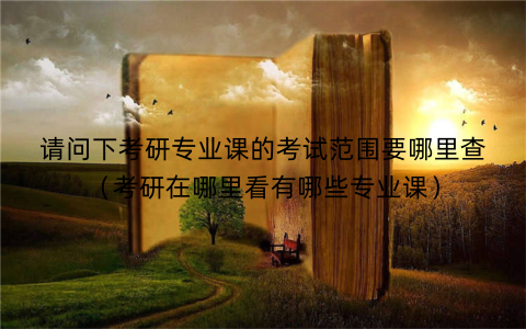请问下考研专业课的考试范围要哪里查（考研在哪里看有哪些专业课）