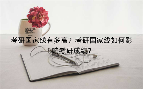 考研国家线有多高？考研国家线如何影响考研成绩？