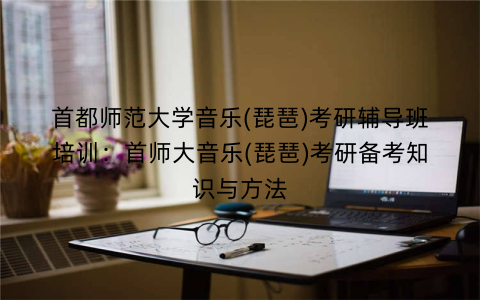首都师范大学音乐(琵琶)考研辅导班培训：首师大音乐(琵琶)考研备考知识与方法