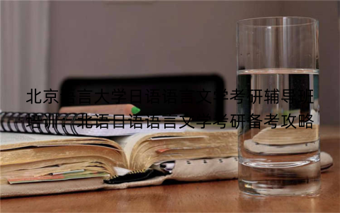 北京语言大学日语语言文学考研辅导班培训：北语日语语言文学考研备考攻略