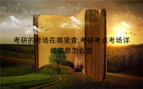 考研的考场在哪里查,考研考点考场详细信息怎么查