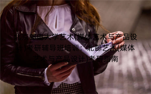 北京邮电大学艺术(媒体艺术与产品设计)考研辅导班培训：北邮艺术(媒体艺术与产品设计)考研指南