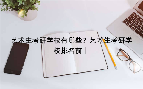 艺术生考研学校有哪些？艺术生考研学校排名前十