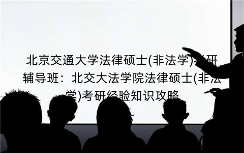 北京交通大学法律硕士(非法学)考研辅导班：北交大法学院法律硕士(非法学)考研经验知识攻略