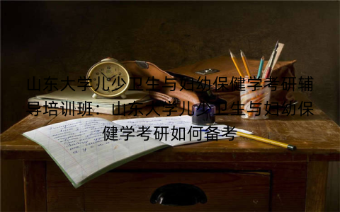 山东大学儿少卫生与妇幼保健学考研辅导培训班：山东大学儿少卫生与妇幼保健学考研如何备考