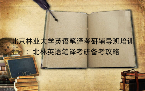 北京林业大学英语笔译考研辅导班培训：北林英语笔译考研备考攻略