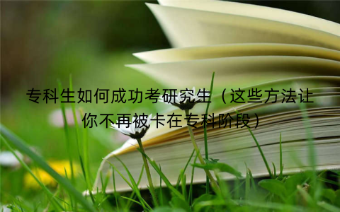 专科生如何成功考研究生（这些方法让你不再被卡在专科阶段）