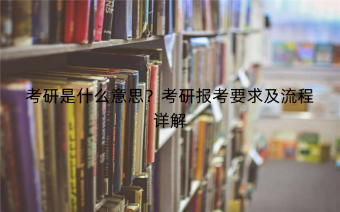 考研是什么意思？考研报考要求及流程详解