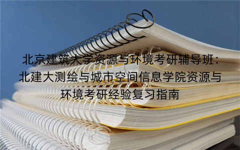 北京建筑大学资源与环境考研辅导班：北建大测绘与城市空间信息学院资源与环境考研经验复习指南