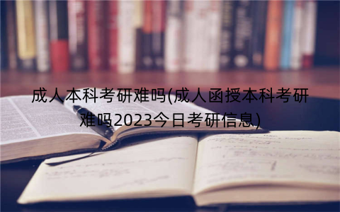 成人本科考研难吗(成人函授本科考研难吗2023今日考研信息)