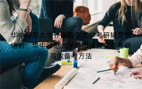 华中师范大学外国语言文学考研辅导班培训：华中师范大学外国语言文学考研高效备考方法