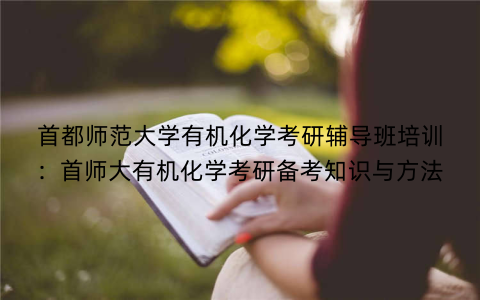 首都师范大学有机化学考研辅导班培训：首师大有机化学考研备考知识与方法