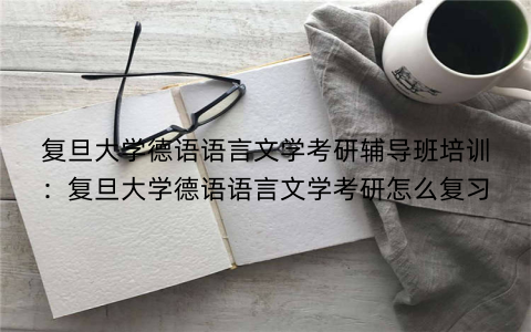 复旦大学德语语言文学考研辅导班培训：复旦大学德语语言文学考研怎么复习
