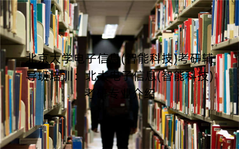 北京大学电子信息(智能科技)考研辅导班培训：北大电子信息(智能科技)考研专业介绍