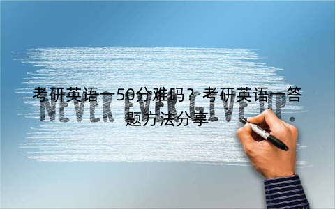 考研英语一50分难吗？考研英语一答题方法分享