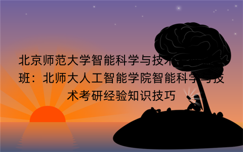 北京师范大学智能科学与技术考研辅导班：北师大人工智能学院智能科学与技术考研经验知识技巧
