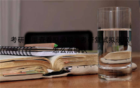 考研哪里查看拟录取：考研复试拟录取怎么点确认