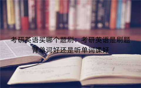 考研英语买哪个题刷：考研英语是刷题背单词好还是听单词课好