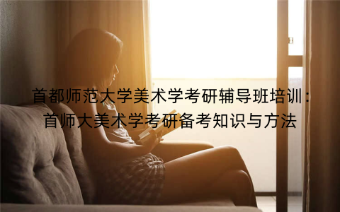 首都师范大学美术学考研辅导班培训：首师大美术学考研备考知识与方法