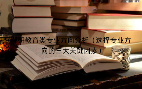 考研教育类专业方向分析（选择专业方向的三大关键因素）