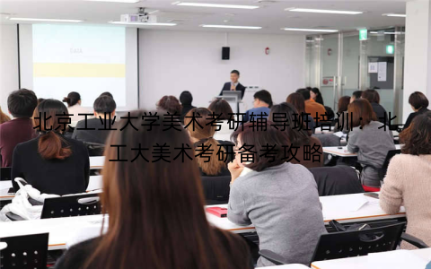 北京工业大学美术考研辅导班培训：北工大美术考研备考攻略