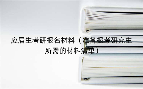 应届生考研报名材料（准备报考研究生所需的材料清单）