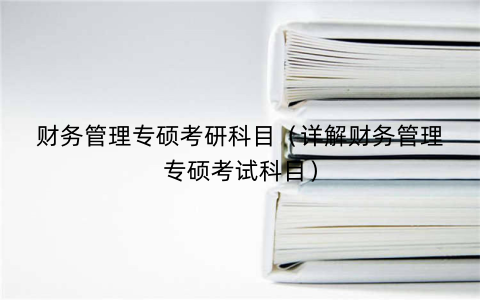 财务管理专硕考研科目（详解财务管理专硕考试科目）