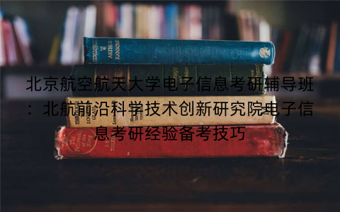 北京航空航天大学电子信息考研辅导班：北航前沿科学技术创新研究院电子信息考研经验备考技巧