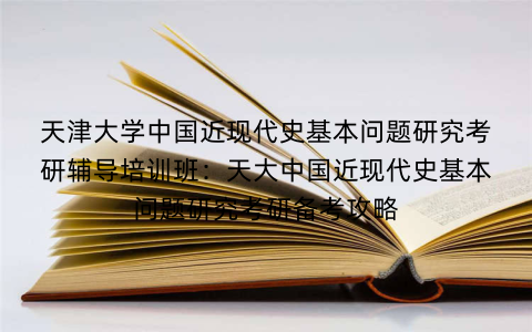 天津大学中国近现代史基本问题研究考研辅导培训班：天大中国近现代史基本问题研究考研备考攻略