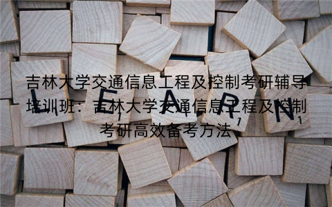 吉林大学交通信息工程及控制考研辅导培训班：吉林大学交通信息工程及控制考研高效备考方法