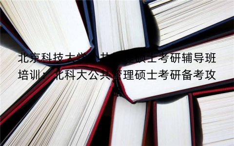 北京科技大学公共管理硕士考研辅导班培训：北科大公共管理硕士考研备考攻略