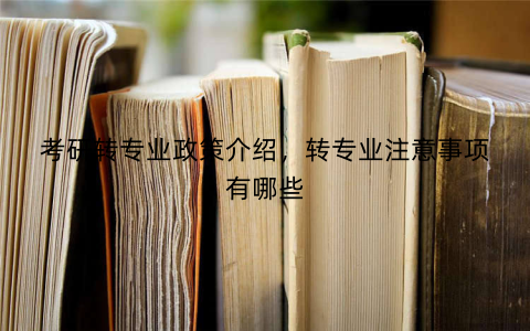 考研转专业政策介绍，转专业注意事项有哪些