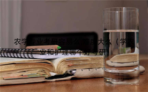 农学专业考研容易么,难度大么（学农业和护理哪个好考研)